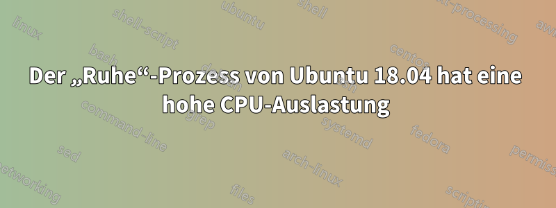 Der „Ruhe“-Prozess von Ubuntu 18.04 hat eine hohe CPU-Auslastung