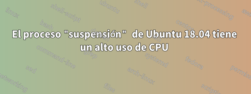El proceso "suspensión" de Ubuntu 18.04 tiene un alto uso de CPU