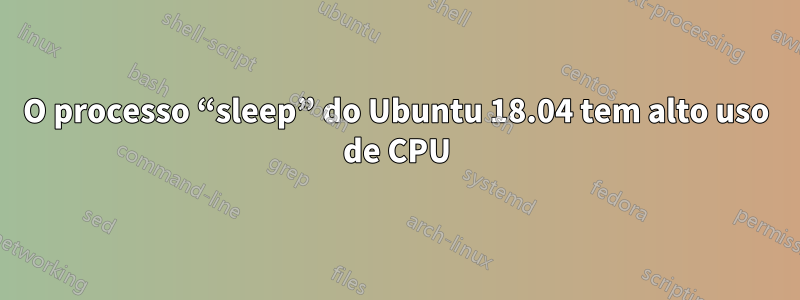 O processo “sleep” do Ubuntu 18.04 tem alto uso de CPU