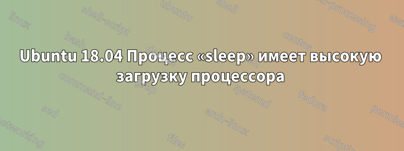 Ubuntu 18.04 Процесс «sleep» имеет высокую загрузку процессора