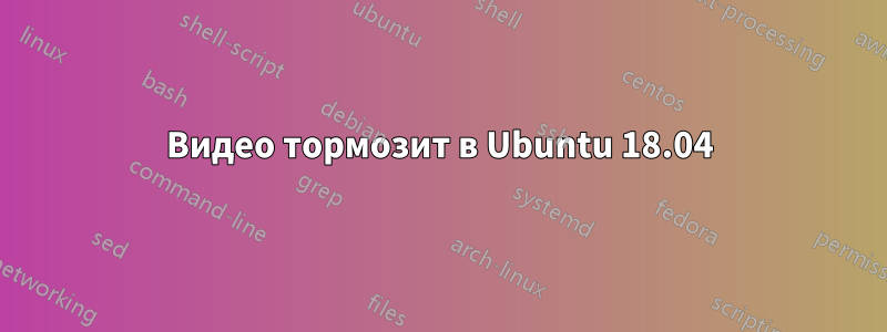 Видео тормозит в Ubuntu 18.04