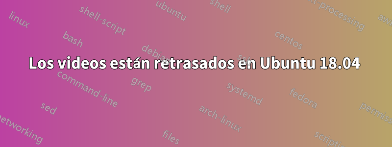 Los videos están retrasados ​​en Ubuntu 18.04