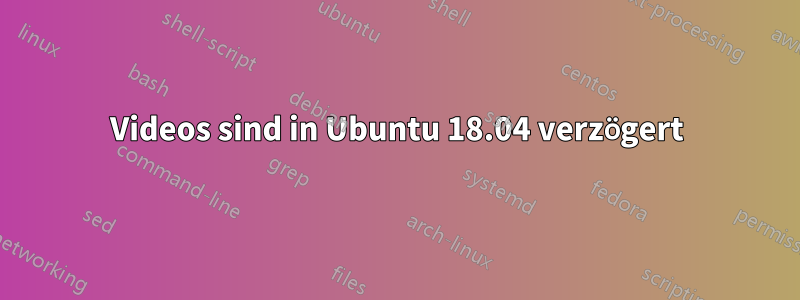 Videos sind in Ubuntu 18.04 verzögert