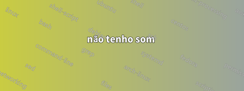 não tenho som