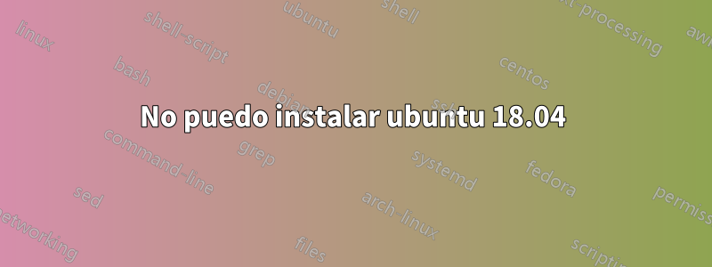 No puedo instalar ubuntu 18.04