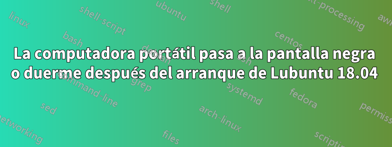 La computadora portátil pasa a la pantalla negra o duerme después del arranque de Lubuntu 18.04