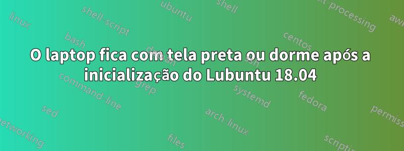 O laptop fica com tela preta ou dorme após a inicialização do Lubuntu 18.04