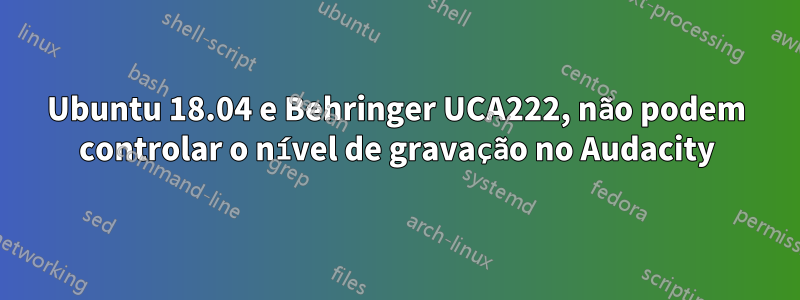 Ubuntu 18.04 e Behringer UCA222, não podem controlar o nível de gravação no Audacity