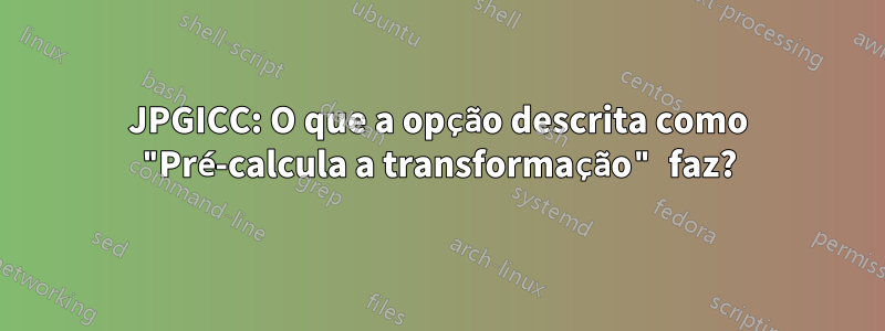 JPGICC: O que a opção descrita como "Pré-calcula a transformação" faz?