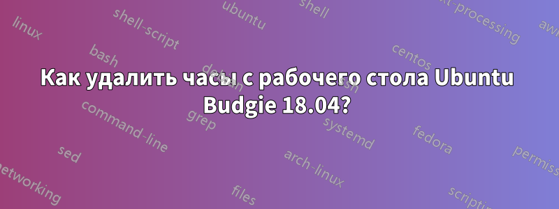 Как удалить часы с рабочего стола Ubuntu Budgie 18.04?