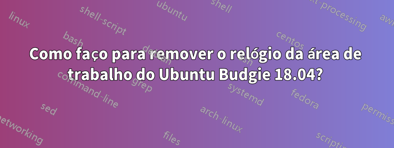 Como faço para remover o relógio da área de trabalho do Ubuntu Budgie 18.04?