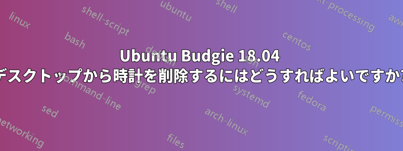 Ubuntu Budgie 18.04 デスクトップから時計を削除するにはどうすればよいですか?