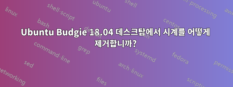Ubuntu Budgie 18.04 데스크탑에서 시계를 어떻게 제거합니까?