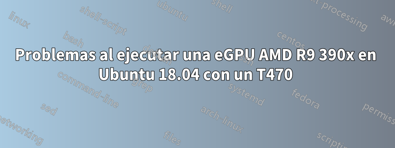 Problemas al ejecutar una eGPU AMD R9 390x en Ubuntu 18.04 con un T470
