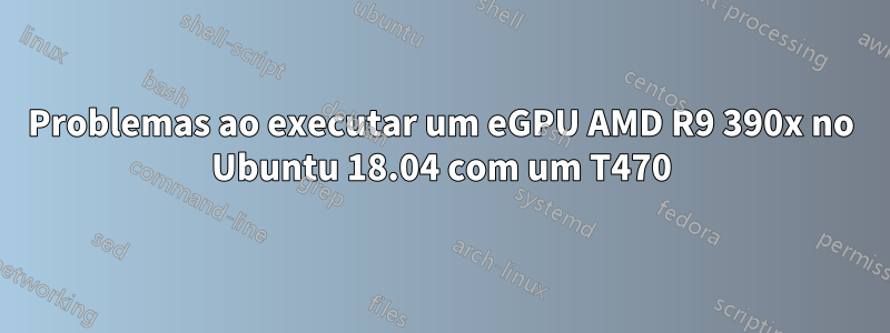 Problemas ao executar um eGPU AMD R9 390x no Ubuntu 18.04 com um T470