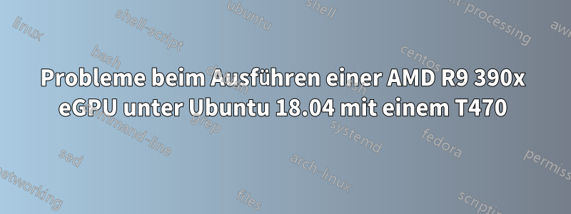 Probleme beim Ausführen einer AMD R9 390x eGPU unter Ubuntu 18.04 mit einem T470