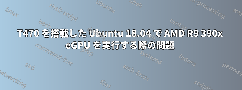 T470 を搭載した Ubuntu 18.04 で AMD R9 390x eGPU を実行する際の問題