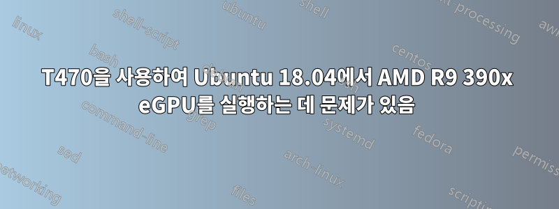 T470을 사용하여 Ubuntu 18.04에서 AMD R9 390x eGPU를 실행하는 데 문제가 있음