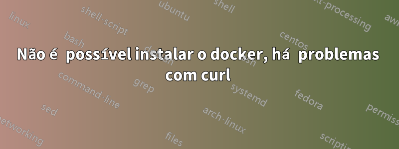 Não é possível instalar o docker, há problemas com curl