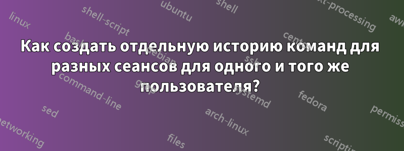 Как создать отдельную историю команд для разных сеансов для одного и того же пользователя?