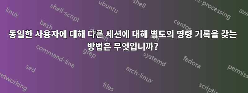 동일한 사용자에 대해 다른 세션에 대해 별도의 명령 기록을 갖는 방법은 무엇입니까?