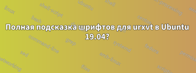 Полная подсказка шрифтов для urxvt в Ubuntu 19.04?
