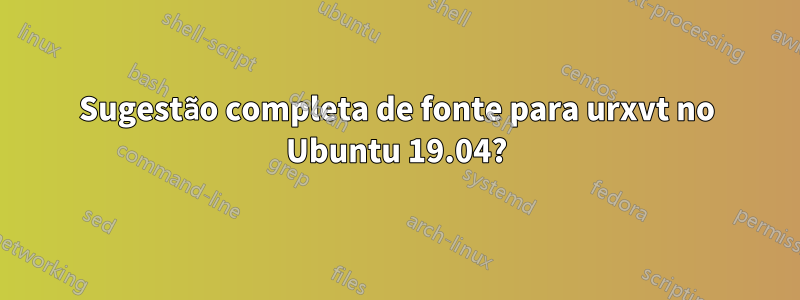 Sugestão completa de fonte para urxvt no Ubuntu 19.04?