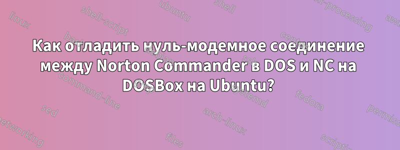 Как отладить нуль-модемное соединение между Norton Commander в DOS и NC на DOSBox на Ubuntu?