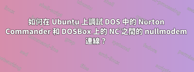 如何在 Ubuntu 上調試 DOS 中的 Norton Commander 和 DOSBox 上的 NC 之間的 nullmodem 連線？