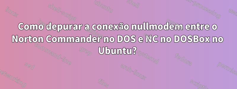 Como depurar a conexão nullmodem entre o Norton Commander no DOS e NC no DOSBox no Ubuntu?
