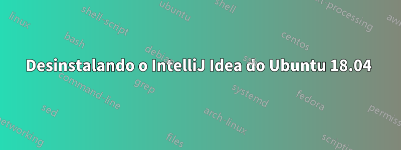 Desinstalando o IntelliJ Idea do Ubuntu 18.04