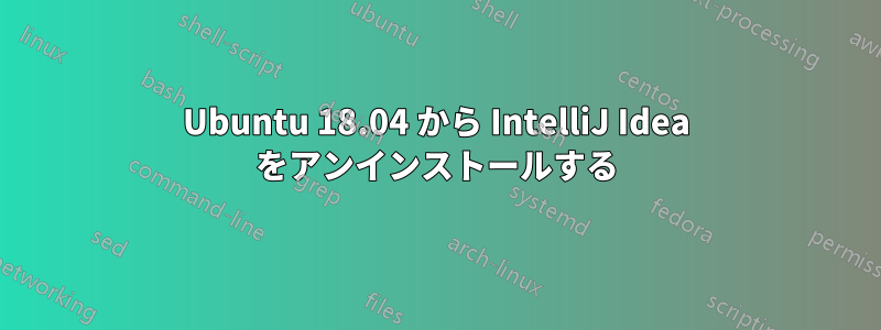 Ubuntu 18.04 から IntelliJ Idea をアンインストールする