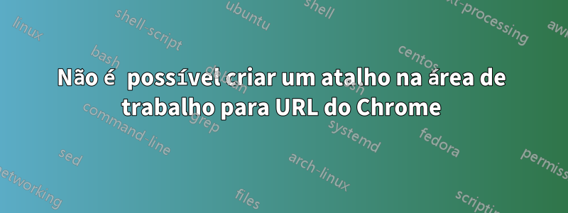 Não é possível criar um atalho na área de trabalho para URL do Chrome