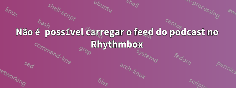 Não é possível carregar o feed do podcast no Rhythmbox