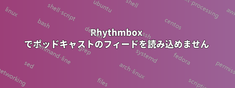 Rhythmbox でポッドキャストのフィードを読み込めません