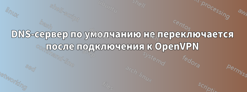 DNS-сервер по умолчанию не переключается после подключения к OpenVPN