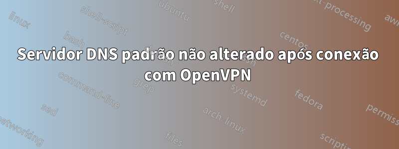 Servidor DNS padrão não alterado após conexão com OpenVPN