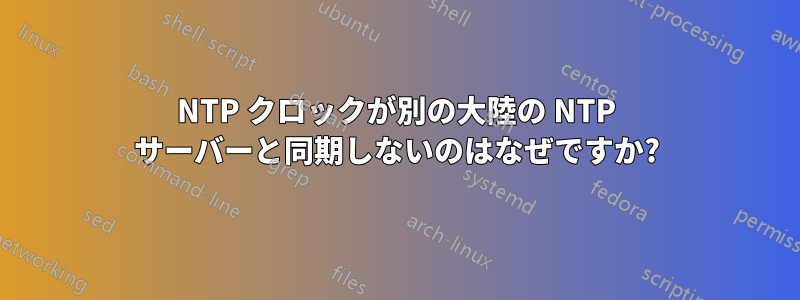 NTP クロックが別の大陸の NTP サーバーと同期しないのはなぜですか?