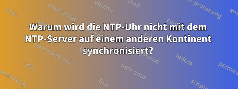 Warum wird die NTP-Uhr nicht mit dem NTP-Server auf einem anderen Kontinent synchronisiert?