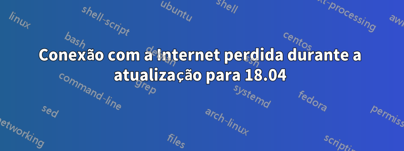 Conexão com a Internet perdida durante a atualização para 18.04