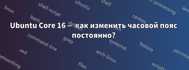 Ubuntu Core 16 — как изменить часовой пояс постоянно?
