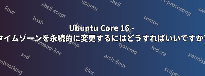 Ubuntu Core 16 - タイムゾーンを永続的に変更するにはどうすればいいですか?
