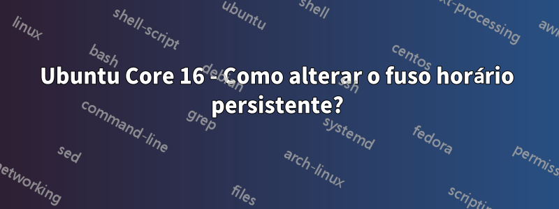 Ubuntu Core 16 - Como alterar o fuso horário persistente?