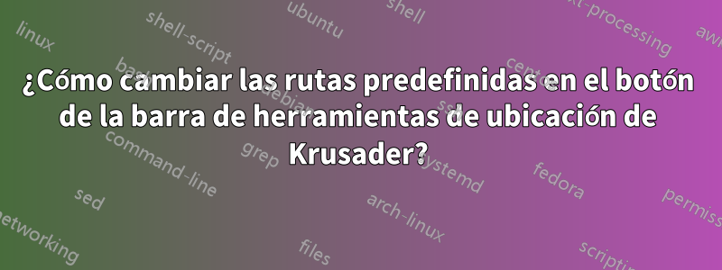 ¿Cómo cambiar las rutas predefinidas en el botón de la barra de herramientas de ubicación de Krusader?