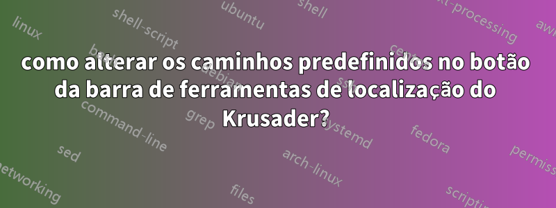 como alterar os caminhos predefinidos no botão da barra de ferramentas de localização do Krusader?