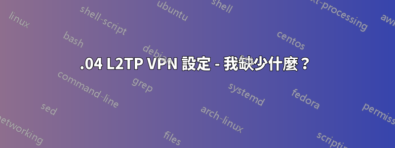 18.04 L2TP VPN 設定 - 我缺少什麼？