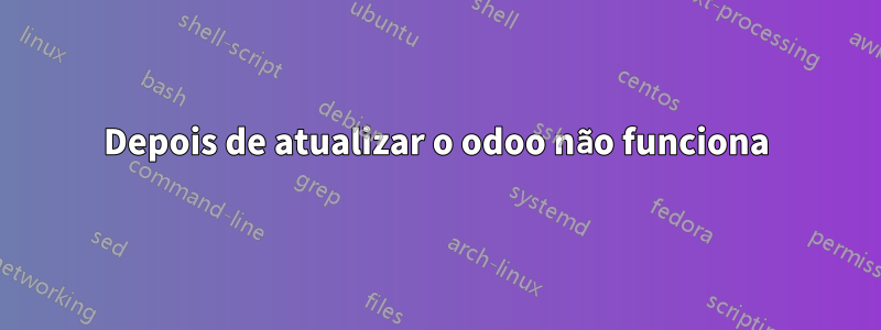 Depois de atualizar o odoo não funciona
