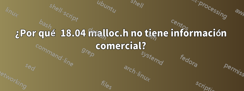¿Por qué 18.04 malloc.h no tiene información comercial?
