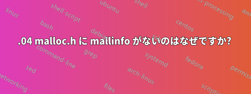 18.04 malloc.h に mallinfo がないのはなぜですか?