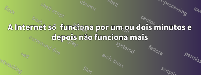 A Internet só funciona por um ou dois minutos e depois não funciona mais